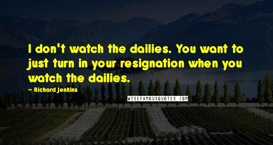 Richard Jenkins Quotes: I don't watch the dailies. You want to just turn in your resignation when you watch the dailies.