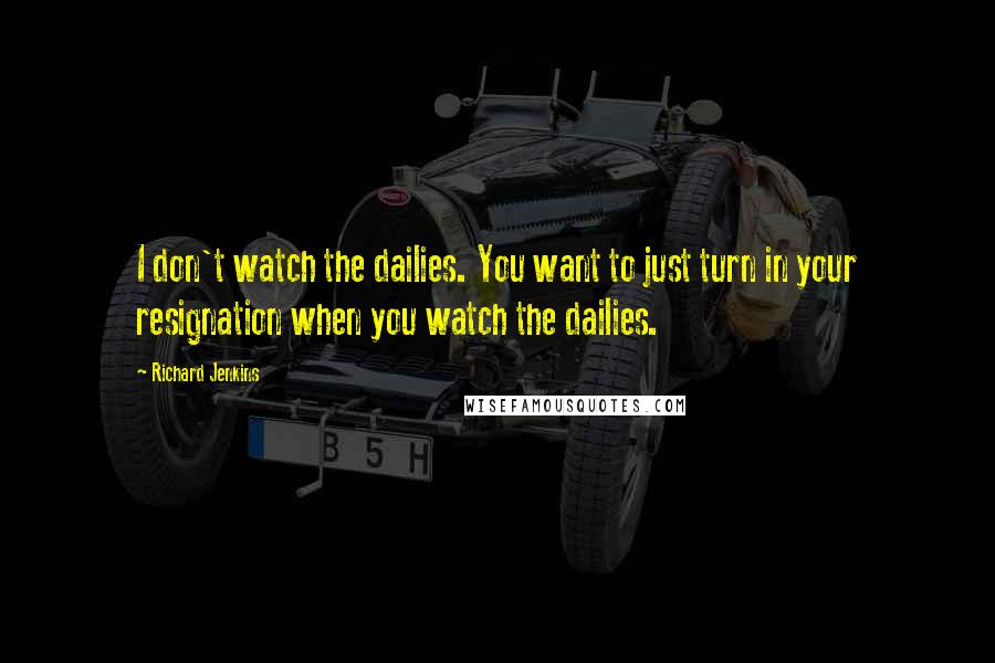 Richard Jenkins Quotes: I don't watch the dailies. You want to just turn in your resignation when you watch the dailies.