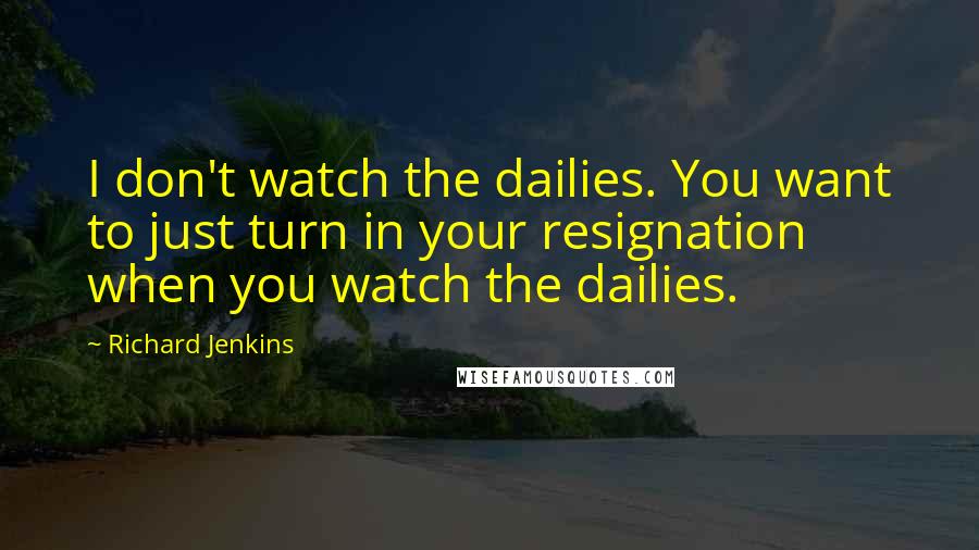 Richard Jenkins Quotes: I don't watch the dailies. You want to just turn in your resignation when you watch the dailies.