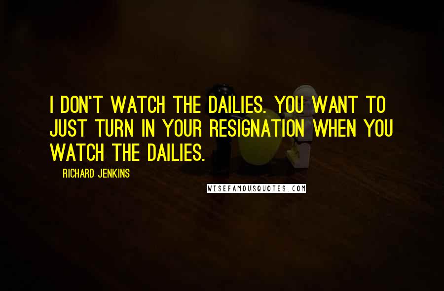 Richard Jenkins Quotes: I don't watch the dailies. You want to just turn in your resignation when you watch the dailies.