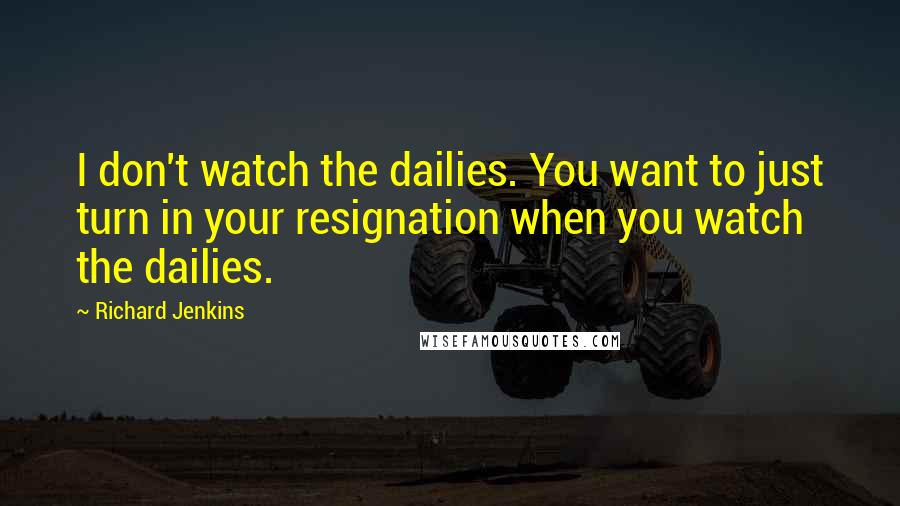 Richard Jenkins Quotes: I don't watch the dailies. You want to just turn in your resignation when you watch the dailies.