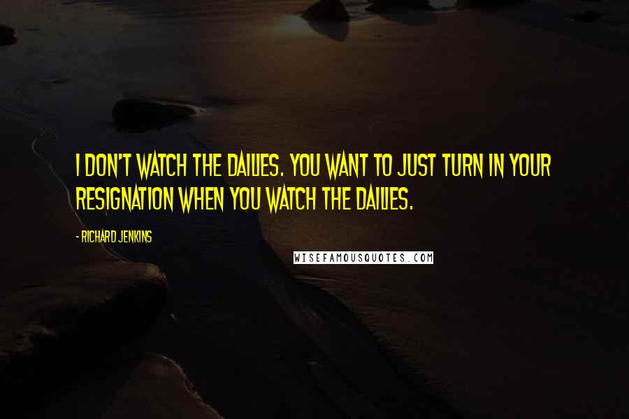 Richard Jenkins Quotes: I don't watch the dailies. You want to just turn in your resignation when you watch the dailies.