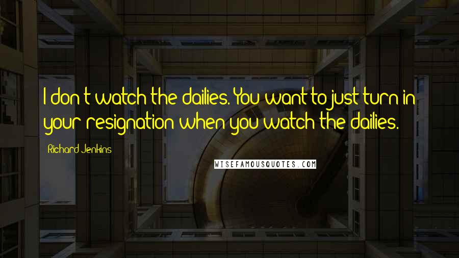 Richard Jenkins Quotes: I don't watch the dailies. You want to just turn in your resignation when you watch the dailies.