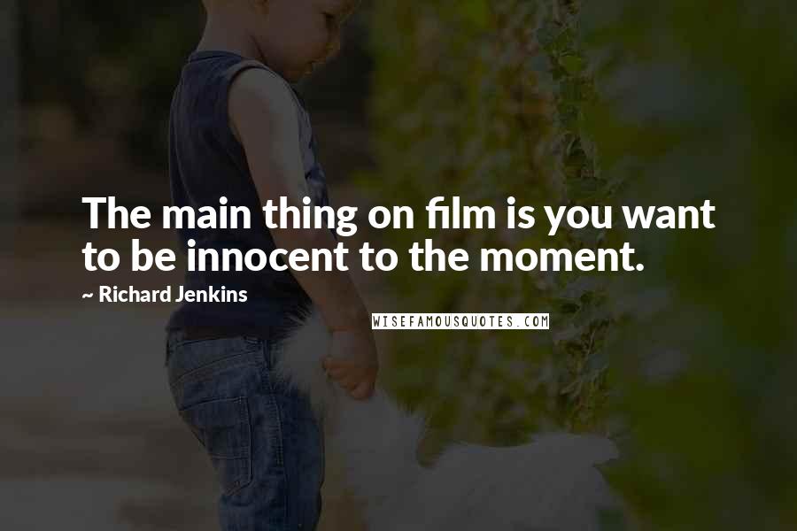 Richard Jenkins Quotes: The main thing on film is you want to be innocent to the moment.