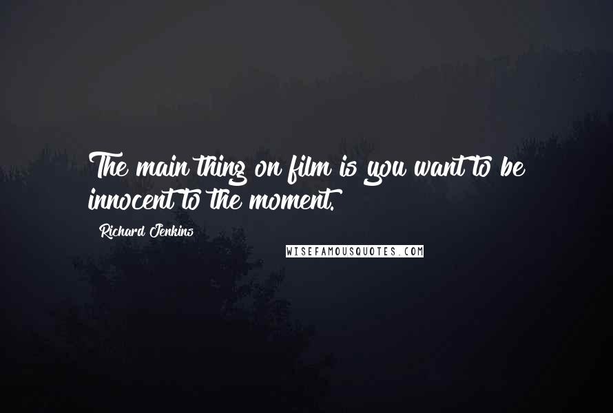 Richard Jenkins Quotes: The main thing on film is you want to be innocent to the moment.