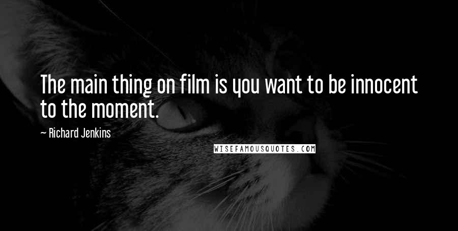 Richard Jenkins Quotes: The main thing on film is you want to be innocent to the moment.