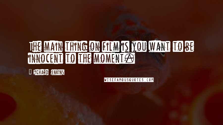 Richard Jenkins Quotes: The main thing on film is you want to be innocent to the moment.