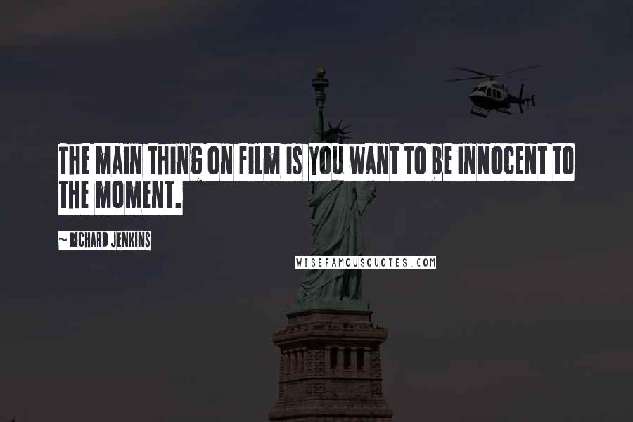 Richard Jenkins Quotes: The main thing on film is you want to be innocent to the moment.