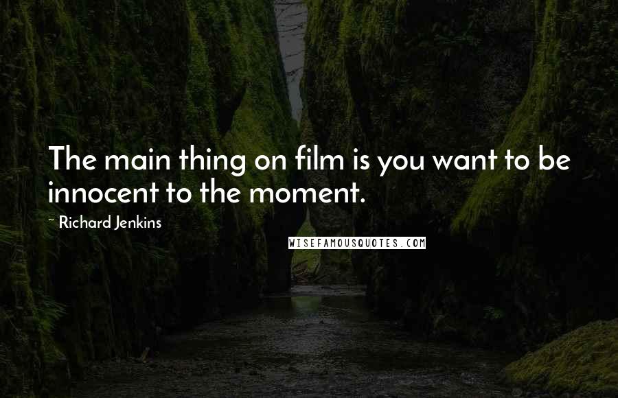 Richard Jenkins Quotes: The main thing on film is you want to be innocent to the moment.