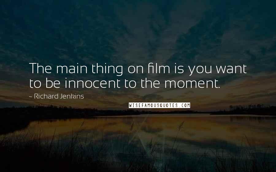 Richard Jenkins Quotes: The main thing on film is you want to be innocent to the moment.