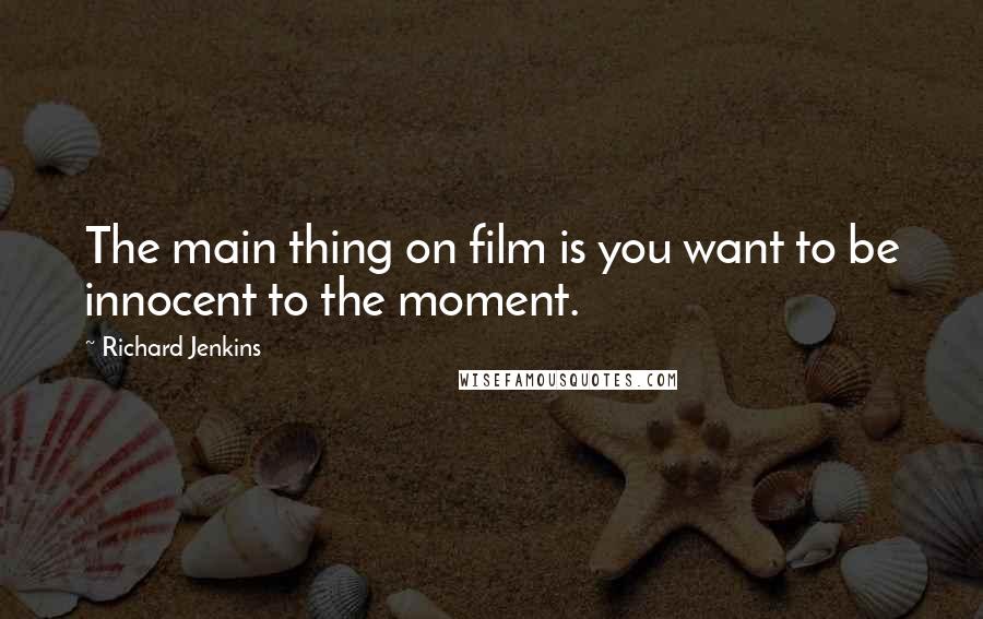 Richard Jenkins Quotes: The main thing on film is you want to be innocent to the moment.