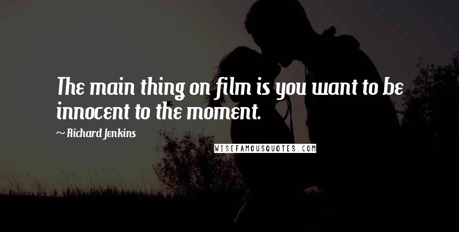 Richard Jenkins Quotes: The main thing on film is you want to be innocent to the moment.