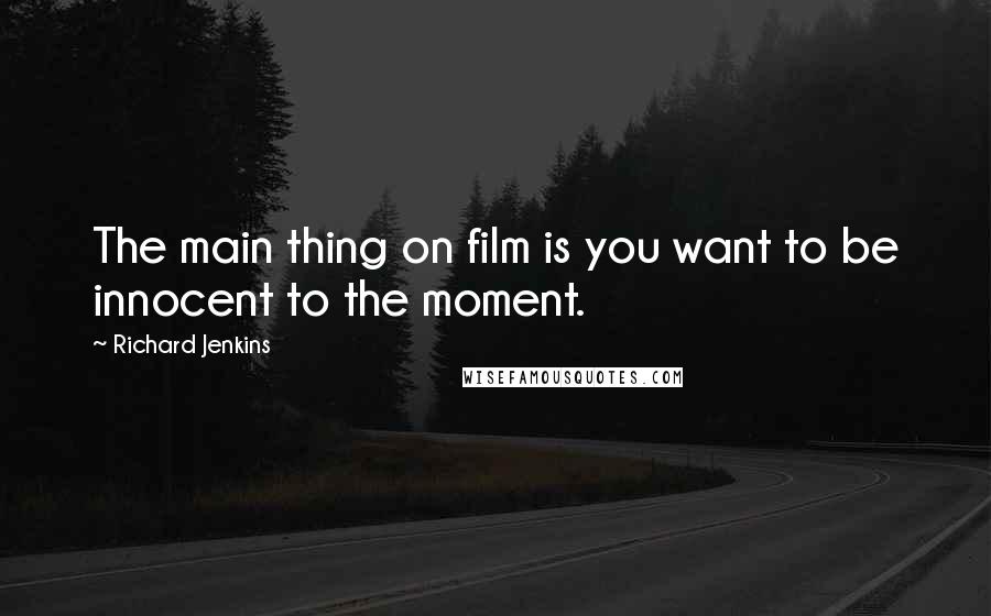 Richard Jenkins Quotes: The main thing on film is you want to be innocent to the moment.