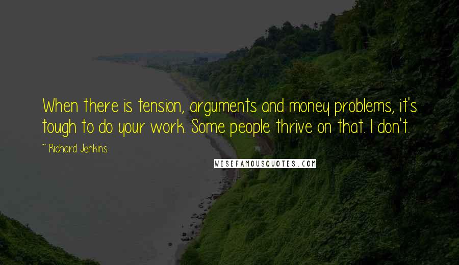 Richard Jenkins Quotes: When there is tension, arguments and money problems, it's tough to do your work. Some people thrive on that. I don't.