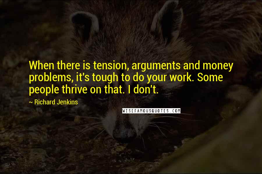 Richard Jenkins Quotes: When there is tension, arguments and money problems, it's tough to do your work. Some people thrive on that. I don't.