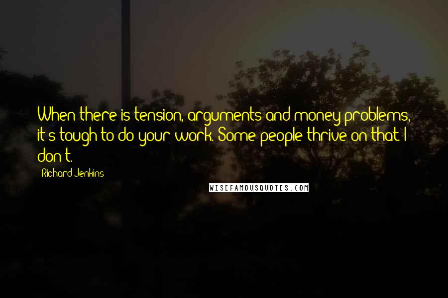 Richard Jenkins Quotes: When there is tension, arguments and money problems, it's tough to do your work. Some people thrive on that. I don't.