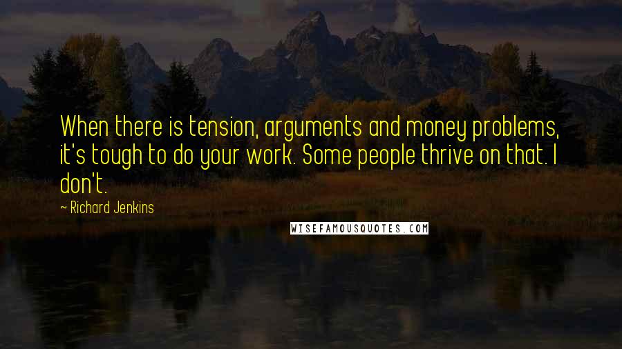 Richard Jenkins Quotes: When there is tension, arguments and money problems, it's tough to do your work. Some people thrive on that. I don't.