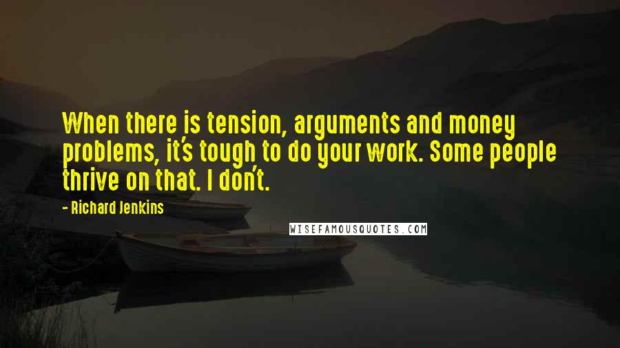 Richard Jenkins Quotes: When there is tension, arguments and money problems, it's tough to do your work. Some people thrive on that. I don't.