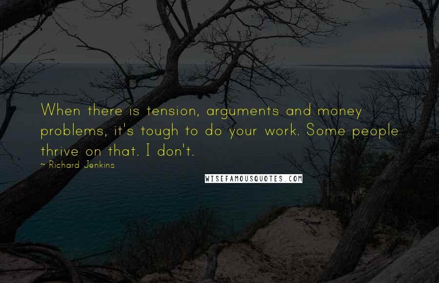 Richard Jenkins Quotes: When there is tension, arguments and money problems, it's tough to do your work. Some people thrive on that. I don't.