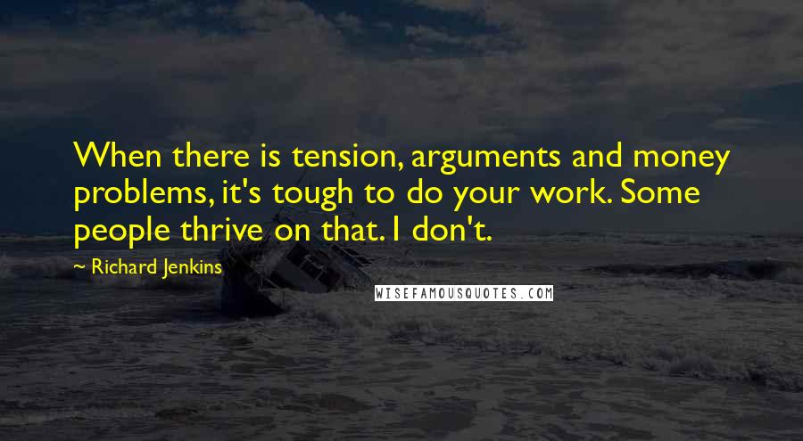 Richard Jenkins Quotes: When there is tension, arguments and money problems, it's tough to do your work. Some people thrive on that. I don't.