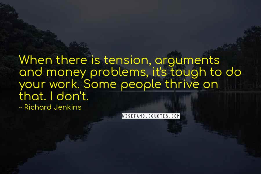 Richard Jenkins Quotes: When there is tension, arguments and money problems, it's tough to do your work. Some people thrive on that. I don't.