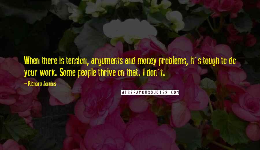 Richard Jenkins Quotes: When there is tension, arguments and money problems, it's tough to do your work. Some people thrive on that. I don't.