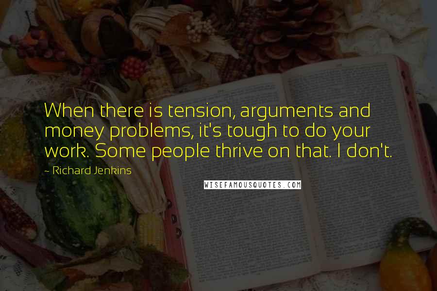 Richard Jenkins Quotes: When there is tension, arguments and money problems, it's tough to do your work. Some people thrive on that. I don't.