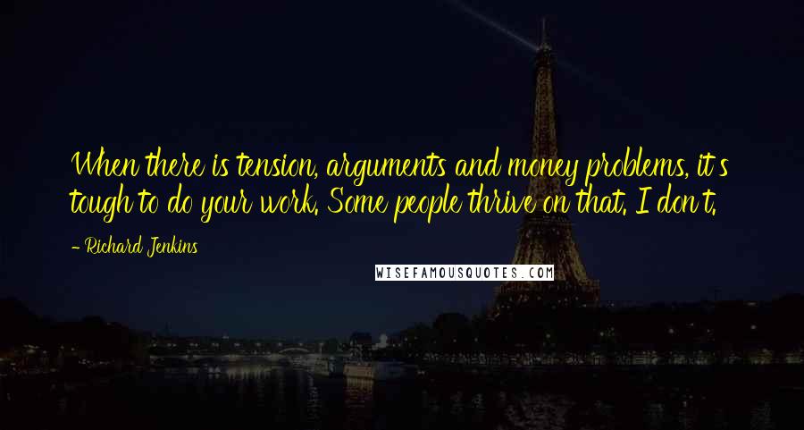 Richard Jenkins Quotes: When there is tension, arguments and money problems, it's tough to do your work. Some people thrive on that. I don't.