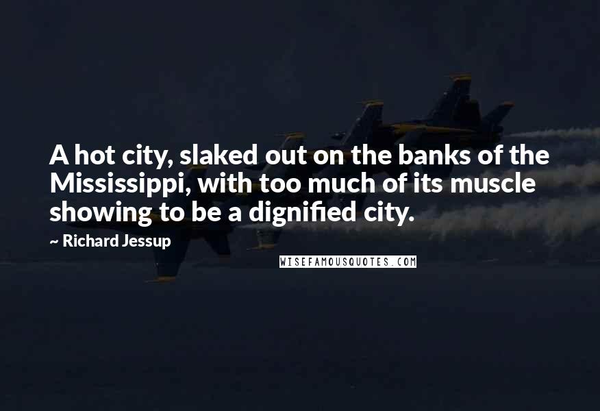 Richard Jessup Quotes: A hot city, slaked out on the banks of the Mississippi, with too much of its muscle showing to be a dignified city.