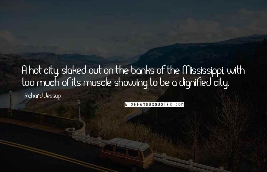 Richard Jessup Quotes: A hot city, slaked out on the banks of the Mississippi, with too much of its muscle showing to be a dignified city.