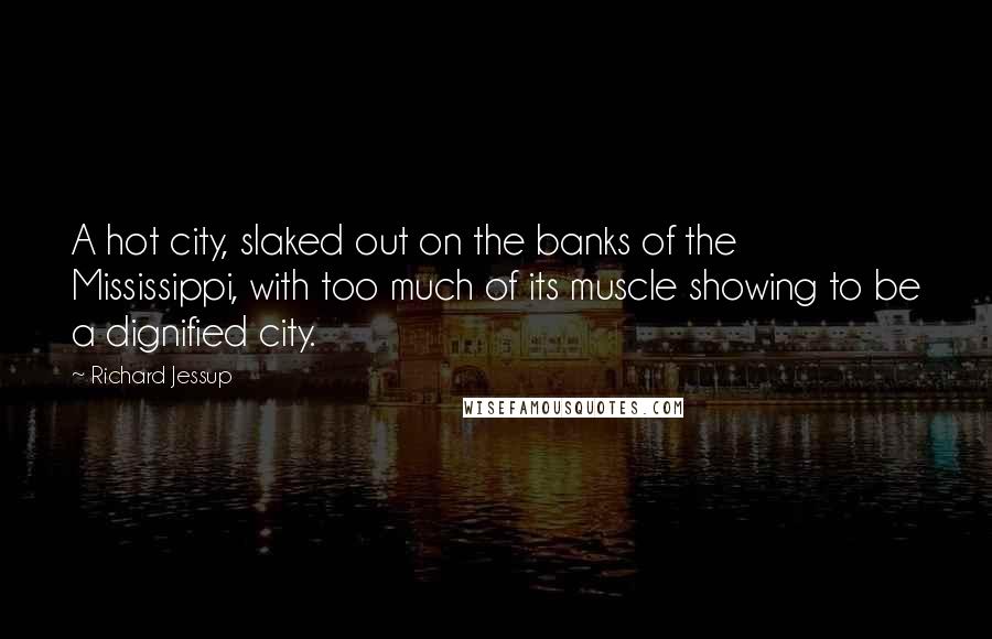 Richard Jessup Quotes: A hot city, slaked out on the banks of the Mississippi, with too much of its muscle showing to be a dignified city.