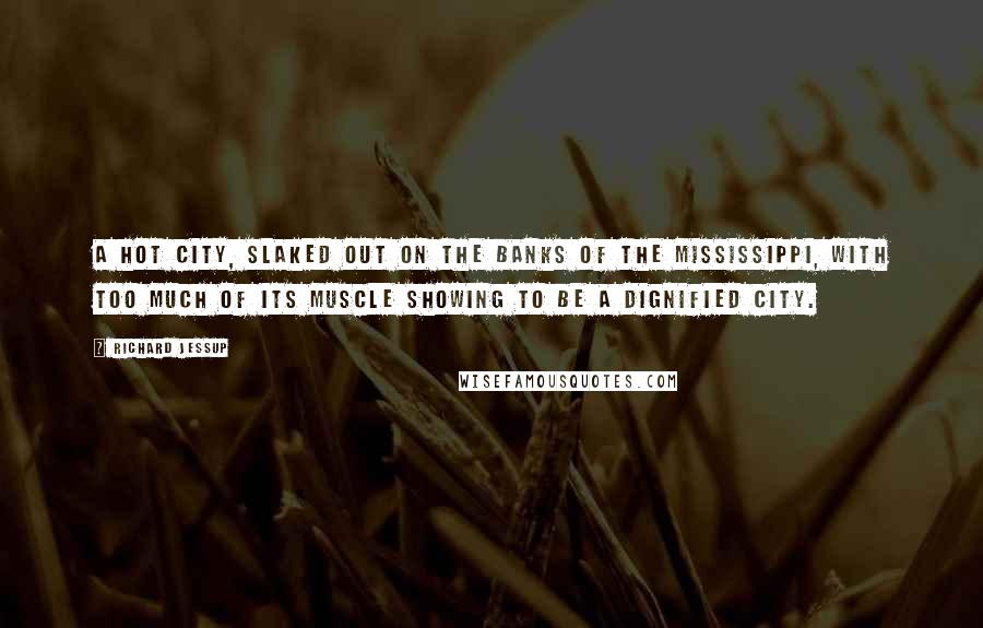 Richard Jessup Quotes: A hot city, slaked out on the banks of the Mississippi, with too much of its muscle showing to be a dignified city.