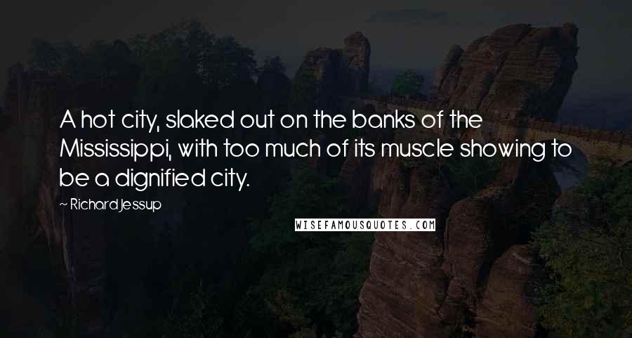 Richard Jessup Quotes: A hot city, slaked out on the banks of the Mississippi, with too much of its muscle showing to be a dignified city.