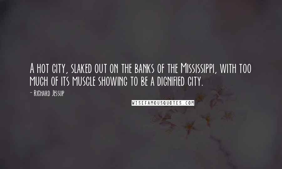 Richard Jessup Quotes: A hot city, slaked out on the banks of the Mississippi, with too much of its muscle showing to be a dignified city.