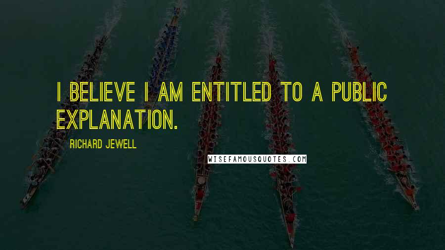 Richard Jewell Quotes: I believe I am entitled to a public explanation.