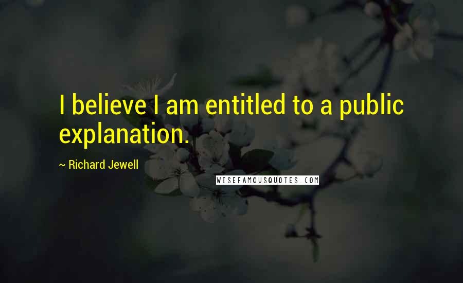 Richard Jewell Quotes: I believe I am entitled to a public explanation.