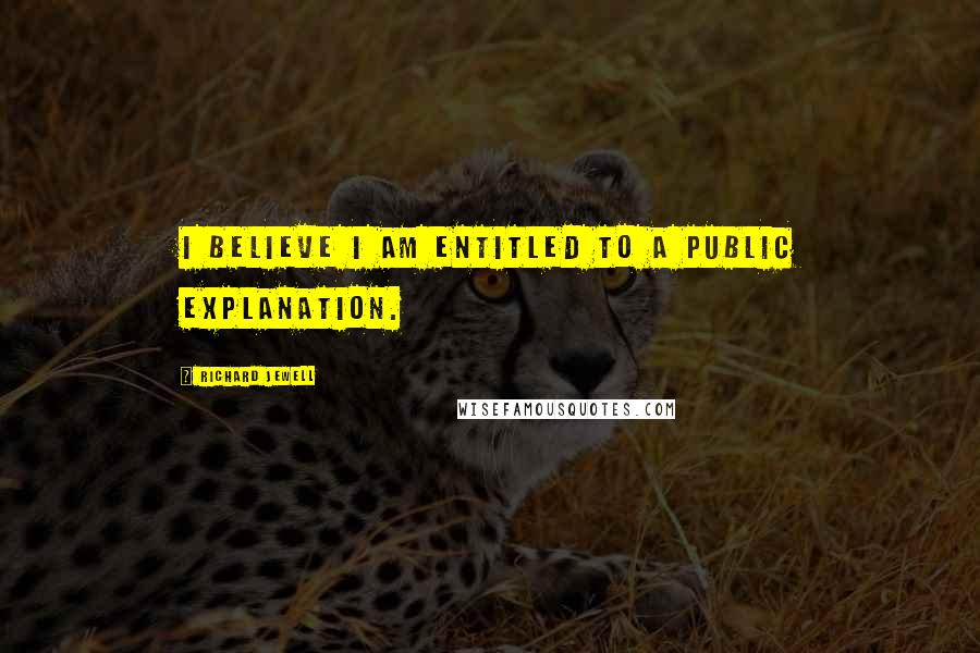 Richard Jewell Quotes: I believe I am entitled to a public explanation.