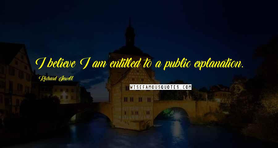 Richard Jewell Quotes: I believe I am entitled to a public explanation.