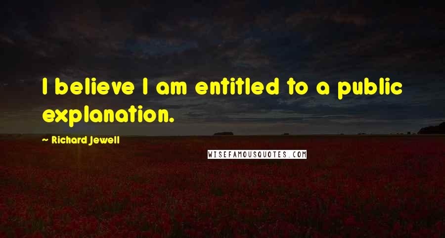 Richard Jewell Quotes: I believe I am entitled to a public explanation.