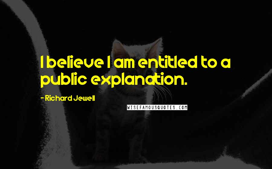 Richard Jewell Quotes: I believe I am entitled to a public explanation.