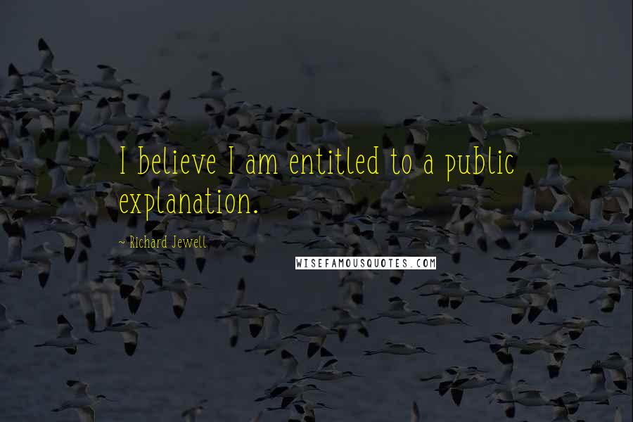 Richard Jewell Quotes: I believe I am entitled to a public explanation.