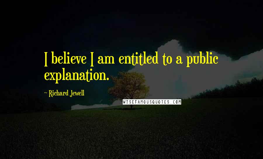 Richard Jewell Quotes: I believe I am entitled to a public explanation.