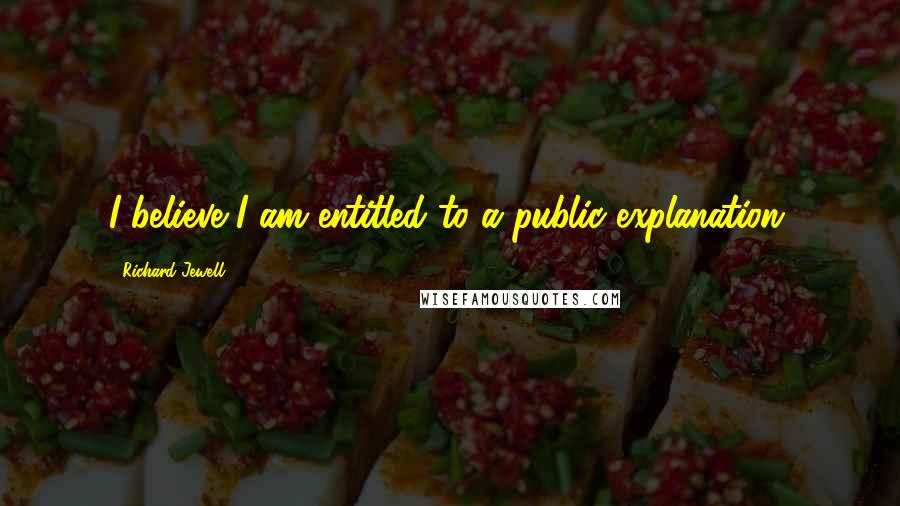 Richard Jewell Quotes: I believe I am entitled to a public explanation.