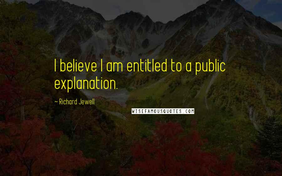 Richard Jewell Quotes: I believe I am entitled to a public explanation.