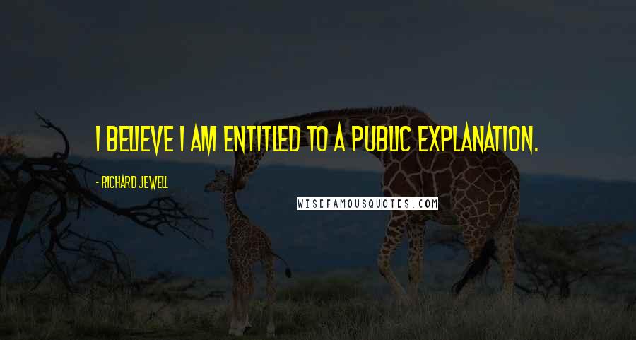 Richard Jewell Quotes: I believe I am entitled to a public explanation.