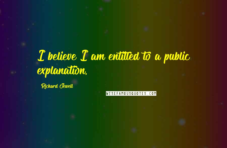 Richard Jewell Quotes: I believe I am entitled to a public explanation.