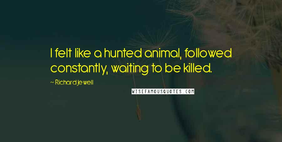Richard Jewell Quotes: I felt like a hunted animal, followed constantly, waiting to be killed.