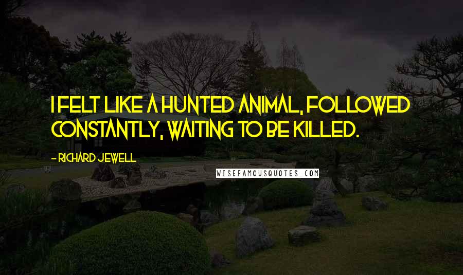 Richard Jewell Quotes: I felt like a hunted animal, followed constantly, waiting to be killed.