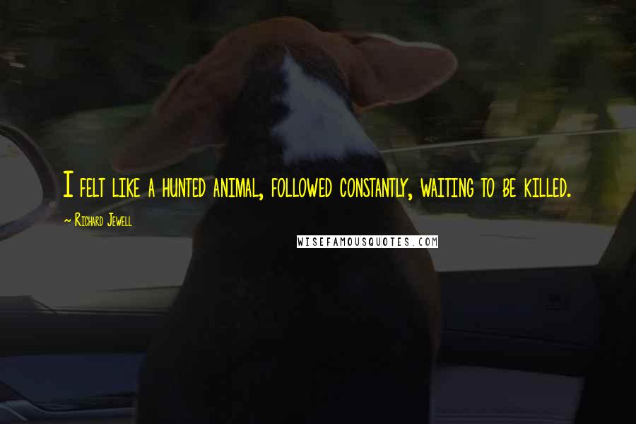 Richard Jewell Quotes: I felt like a hunted animal, followed constantly, waiting to be killed.