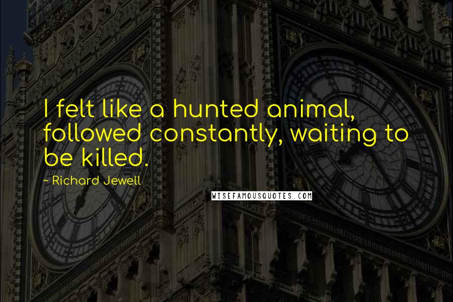 Richard Jewell Quotes: I felt like a hunted animal, followed constantly, waiting to be killed.